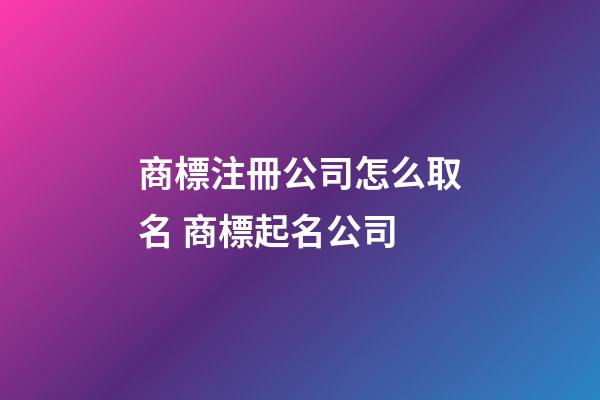 商標注冊公司怎么取名 商標起名公司-第1張-公司起名-玄機派